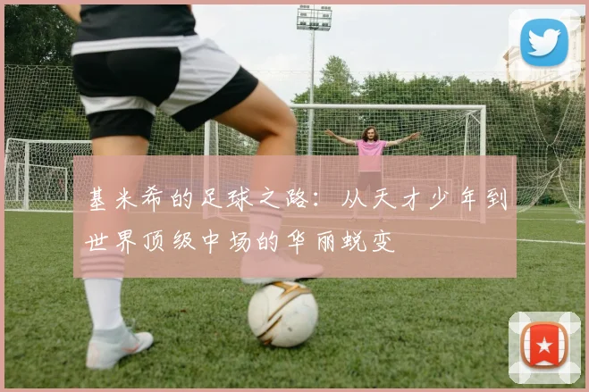 基米希的足球之路：从天才少年到世界顶级中场的华丽蜕变