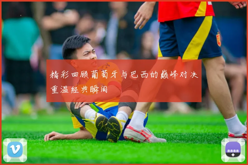 精彩回顾葡萄牙与巴西的巅峰对决重温经典瞬间