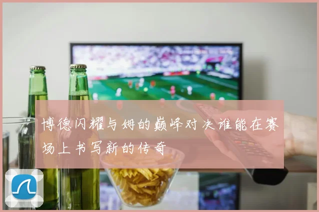 博德闪耀与姆的巅峰对决谁能在赛场上书写新的传奇