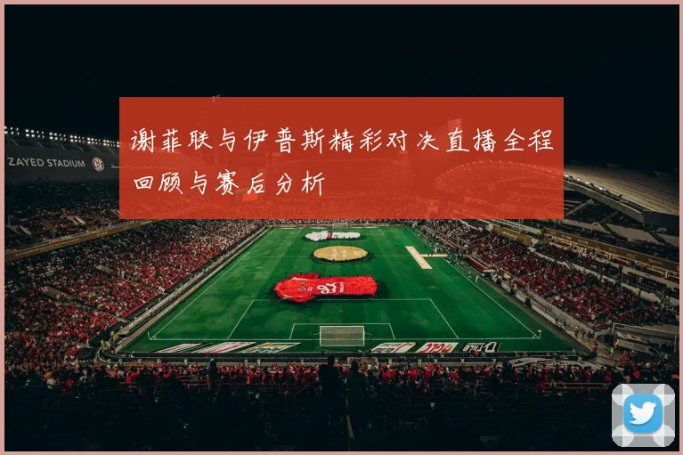 谢菲联与伊普斯精彩对决直播全程回顾与赛后分析