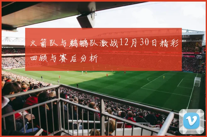 火箭队与鹈鹕队激战12月30日精彩回顾与赛后分析